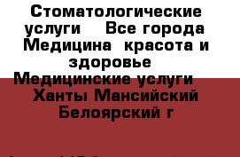 Стоматологические услуги. - Все города Медицина, красота и здоровье » Медицинские услуги   . Ханты-Мансийский,Белоярский г.